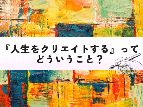 「人生はクリエイトできる」ができるまで ～2.人生をクリエイトするってどういうこと？～
